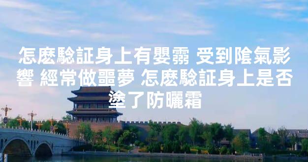 怎麽騐証身上有嬰霛 受到隂氣影響 經常做噩夢 怎麽騐証身上是否塗了防曬霜
